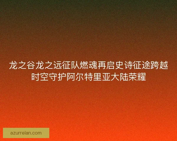 龙之谷龙之远征队燃魂再启史诗征途跨越时空守护阿尔特里亚大陆荣耀