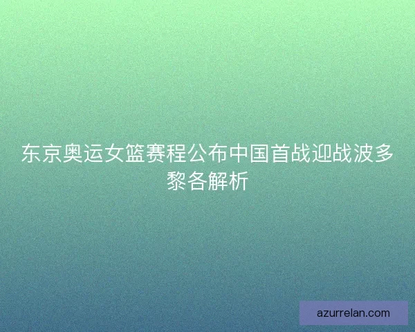 东京奥运女篮赛程公布中国首战迎战波多黎各解析
