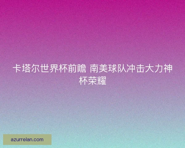 卡塔尔世界杯前瞻 南美球队冲击大力神杯荣耀